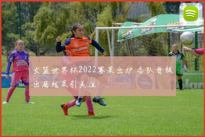 女篮世界杯2022赛果出炉 各队晋级出局结果引关注