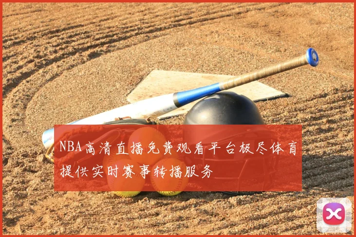 NBA高清直播免费观看平台极尽体育提供实时赛事转播服务
