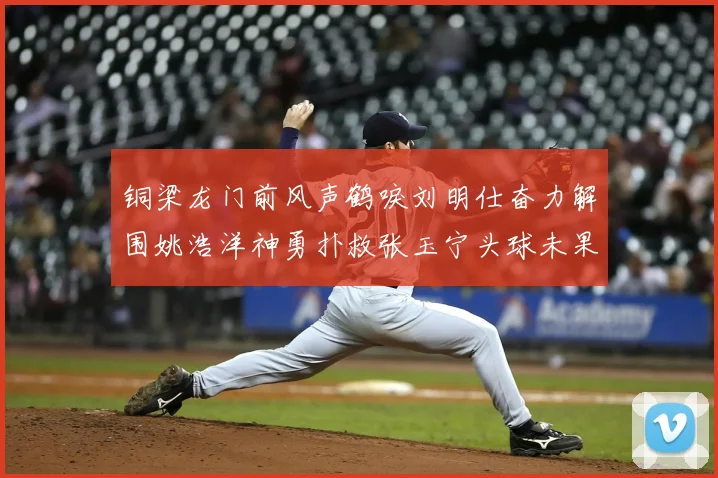 铜梁龙门前风声鹤唳刘明仕奋力解围姚浩洋神勇扑救张玉宁头球未果