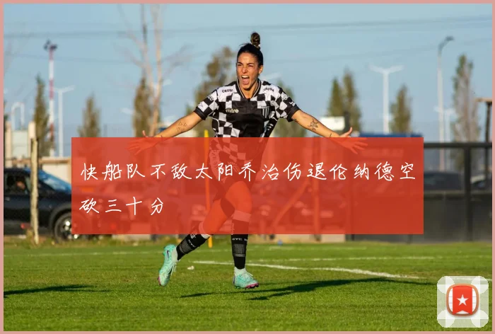 快船队不敌太阳乔治伤退伦纳德空砍三十分