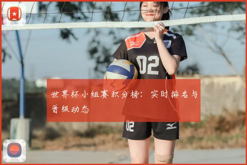 世界杯小组赛积分榜：实时排名与晋级动态