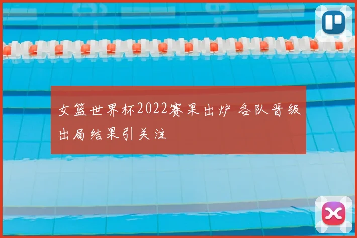 女篮世界杯2022赛果出炉 各队晋级出局结果引关注
