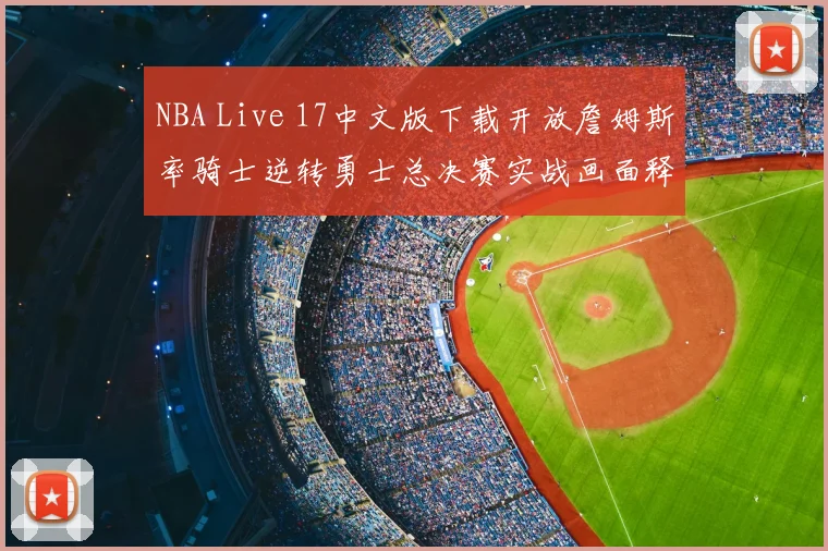 NBA Live 17中文版下载开放詹姆斯率骑士逆转勇士总决赛实战画面释出
