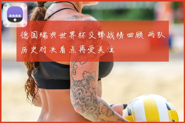 德国瑞典世界杯交锋战绩回顾 两队历史对决看点再受关注