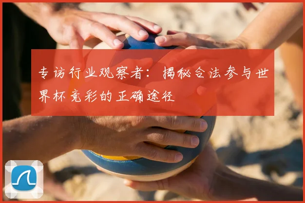 专访行业观察者:揭秘合法参与世界杯竞彩的正确途径