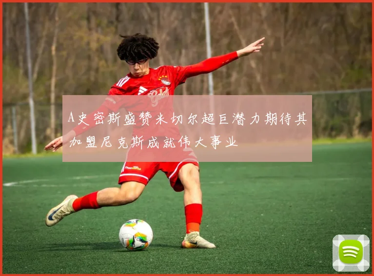 A史密斯盛赞米切尔超巨潜力期待其加盟尼克斯成就伟大事业
