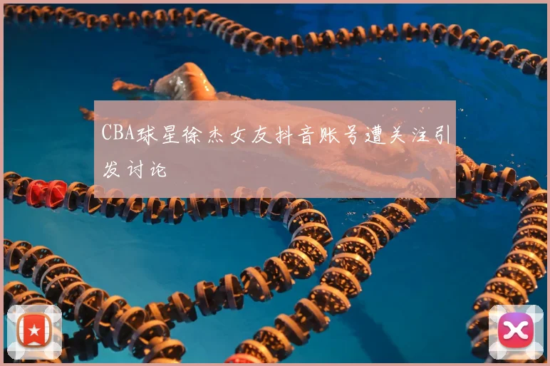 CBA球星徐杰女友抖音账号遭关注引发讨论