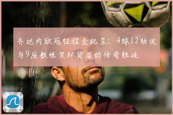 齐达内欧冠征程全纪录：4球12助攻与9座教练奖杯背后的传奇轨迹