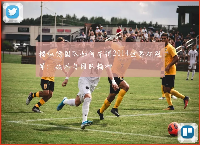 揭秘德国队如何夺得2014世界杯冠军:战术与团队精神