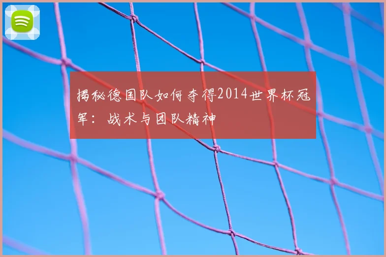 揭秘德国队如何夺得2014世界杯冠军:战术与团队精神