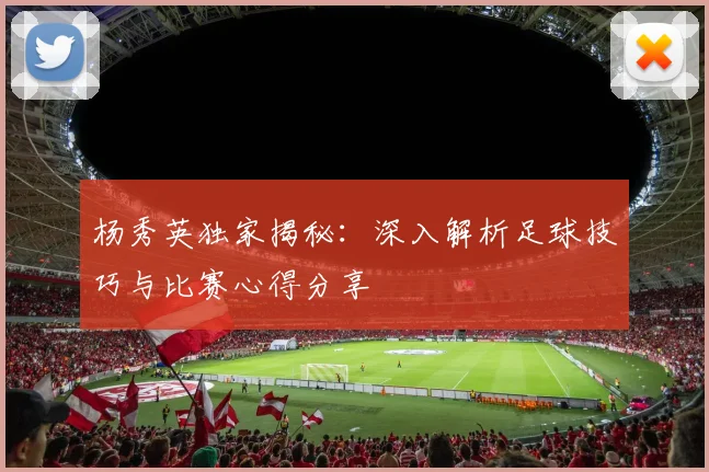 杨秀英独家揭秘:深入解析足球技巧与比赛心得分享