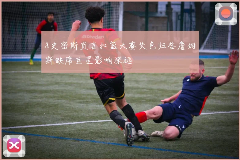 A史密斯直言扣篮大赛失色归咎詹姆斯缺席巨星影响深远