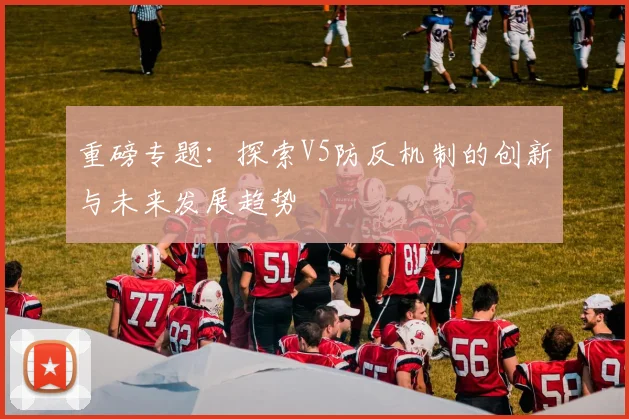 重磅专题：探索V5防反机制的创新与未来发展趋势