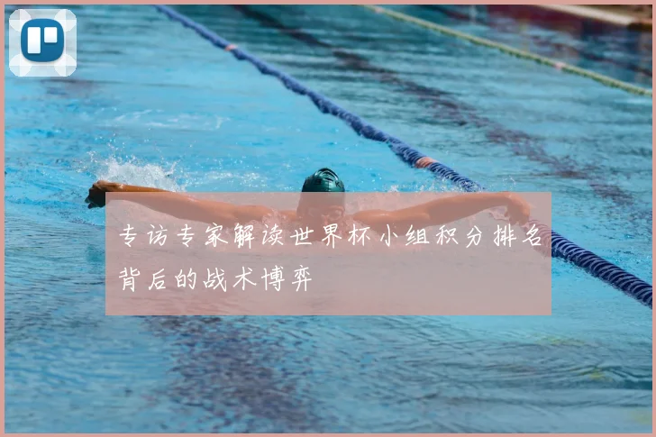 专访专家解读世界杯小组积分排名背后的战术博弈