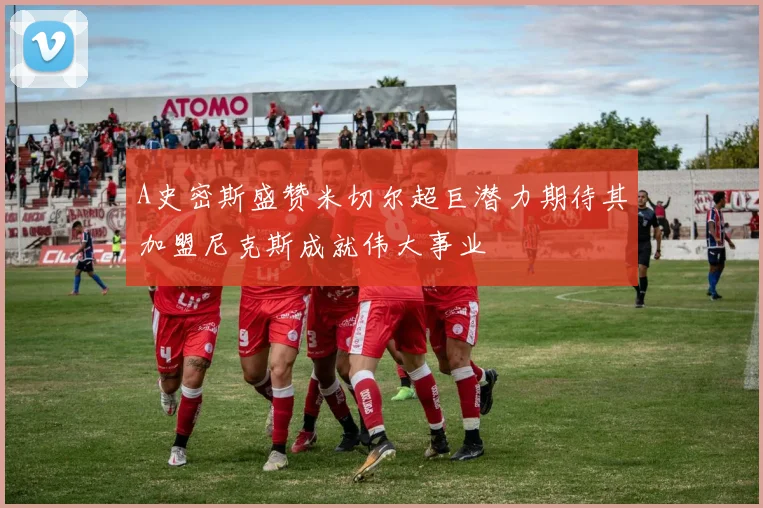 A史密斯盛赞米切尔超巨潜力期待其加盟尼克斯成就伟大事业