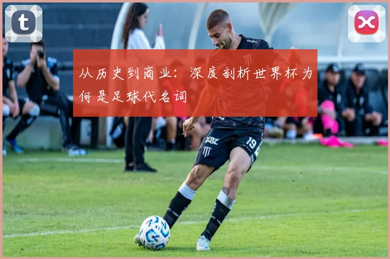 从历史到商业:深度剖析世界杯为何是足球代名词