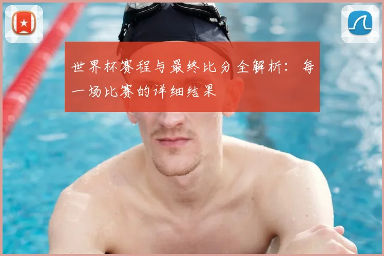 世界杯赛程与最终比分全解析:每一场比赛的详细结果