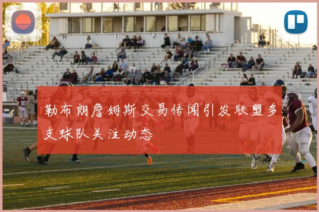 勒布朗詹姆斯交易传闻引发联盟多支球队关注动态