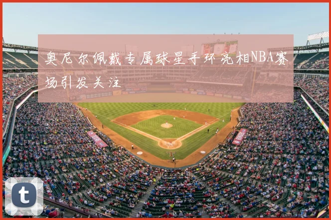 奥尼尔佩戴专属球星手环亮相NBA赛场引发关注