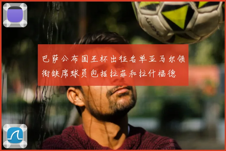 巴萨公布国王杯出征名单亚马尔领衔缺席球员包括拉菲和拉什福德