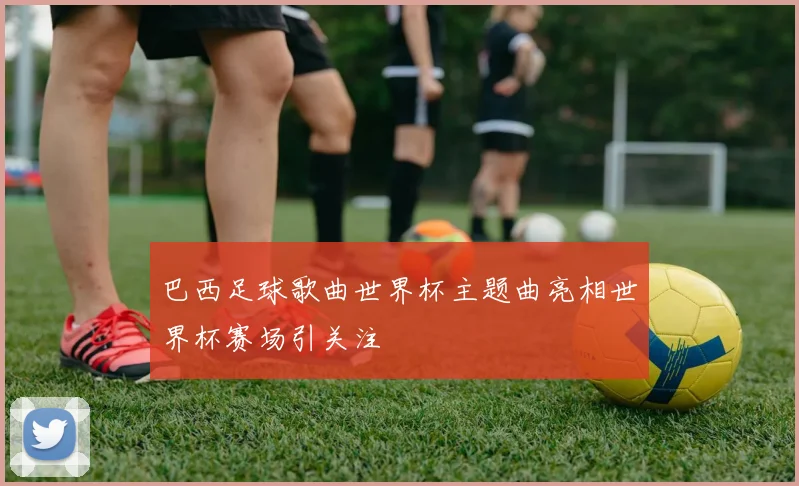 巴西足球歌曲世界杯主题曲亮相世界杯赛场引关注