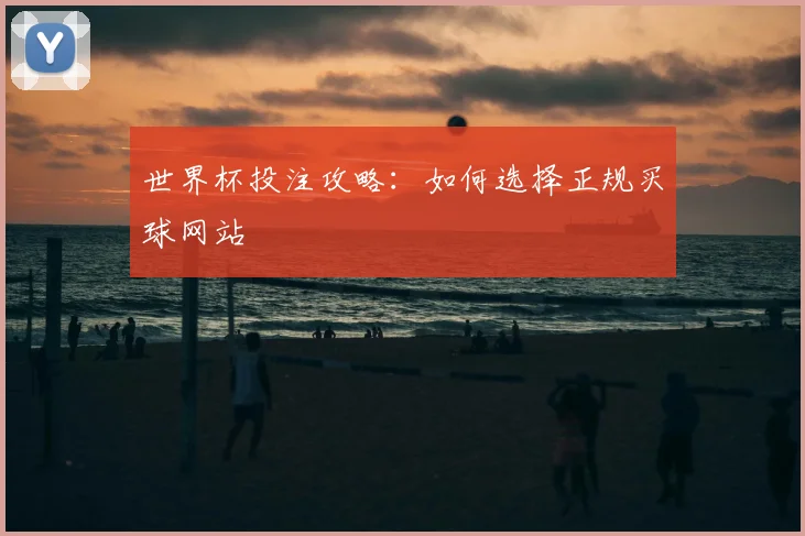 世界杯投注攻略：如何选择正规买球网站
