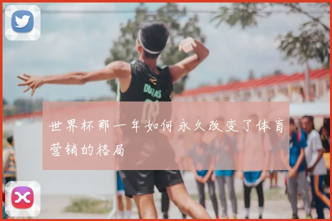 世界杯那一年如何永久改变了体育营销的格局