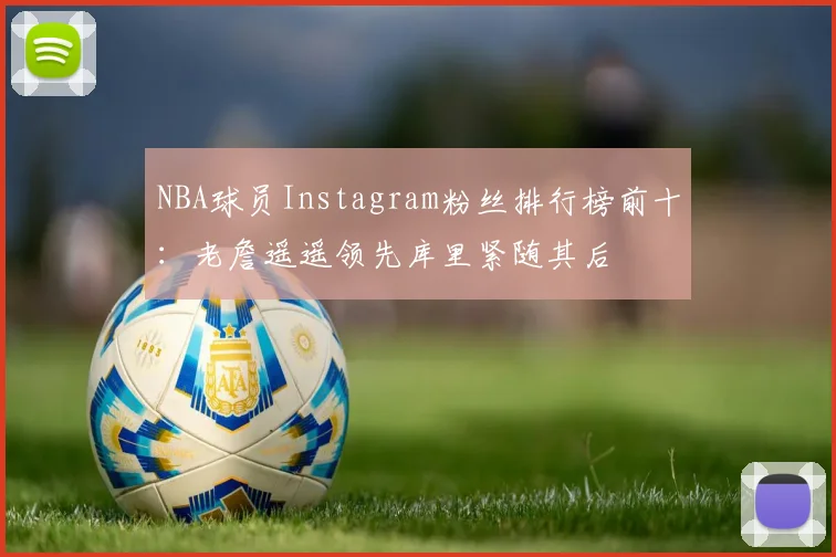 NBA球员Instagram粉丝排行榜前十：老詹遥遥领先库里紧随其后