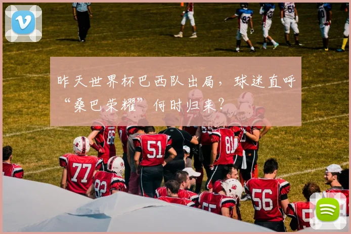 昨天世界杯巴西队出局,球迷直呼“桑巴荣耀”何时归来?