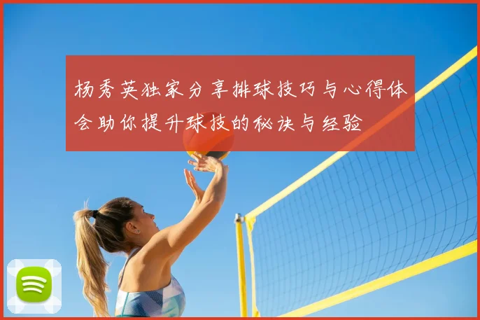 杨秀英独家分享排球技巧与心得体会助你提升球技的秘诀与经验