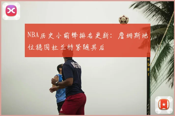 NBA历史小前锋排名更新：詹姆斯地位稳固杜兰特紧随其后