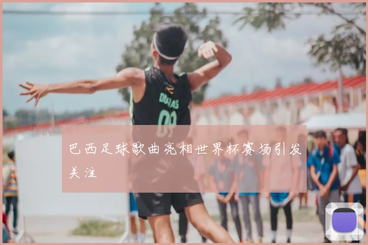 巴西足球歌曲亮相世界杯赛场引发关注