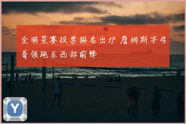 全明星赛投票排名出炉 詹姆斯字母哥领跑东西部前锋