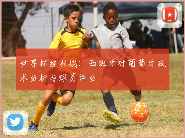 世界杯经典战:西班牙对葡萄牙技术分析与球员评分