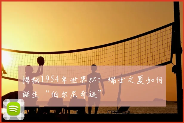 揭秘1954年世界杯：瑞士之夏如何诞生“伯尔尼奇迹”