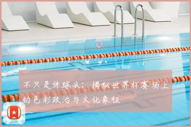 不只是件球衣:揭秘世界杯赛场上的色彩政治与文化象征