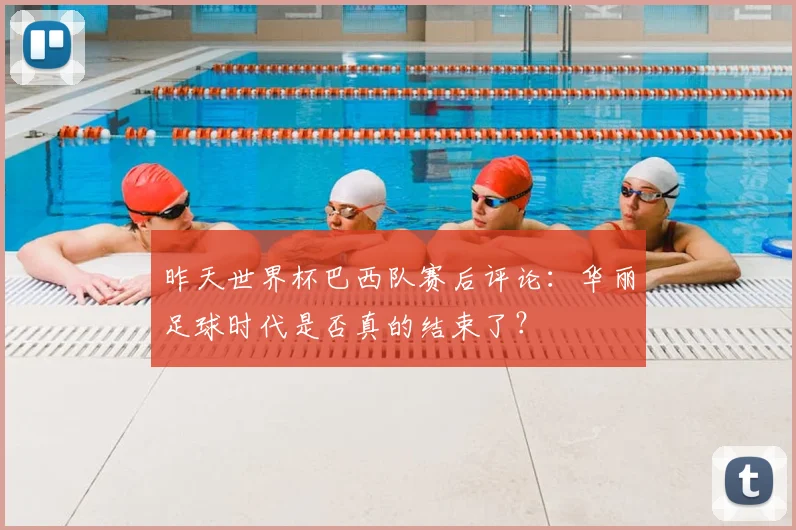 昨天世界杯巴西队赛后评论:华丽足球时代是否真的结束了?