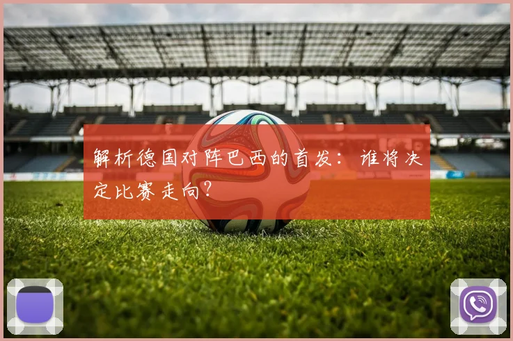 解析德国对阵巴西的首发：谁将决定比赛走向？