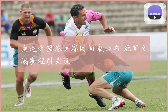 奥运会篮球决赛时间表公布 冠军之战赛程引关注