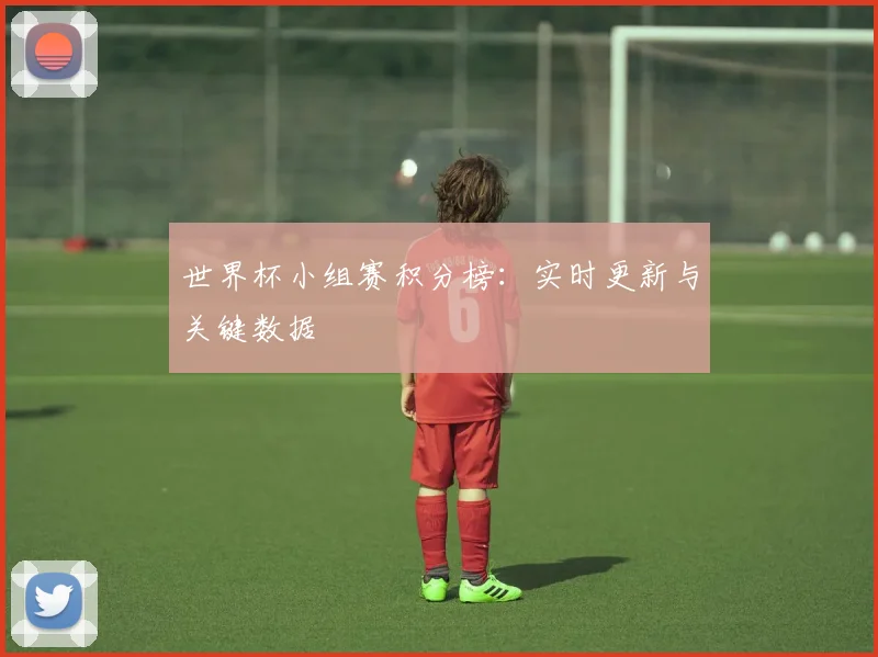 世界杯小组赛积分榜:实时更新与关键数据
