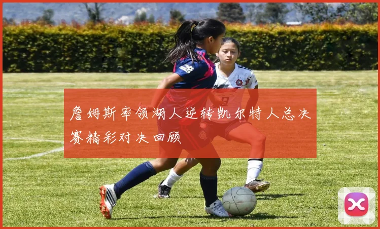 詹姆斯率领湖人逆转凯尔特人总决赛精彩对决回顾