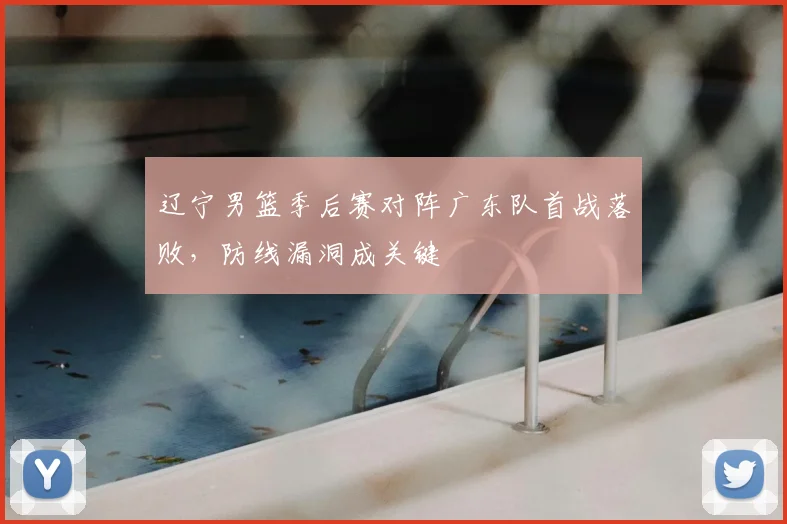 辽宁男篮季后赛对阵广东队首战落败,防线漏洞成关键