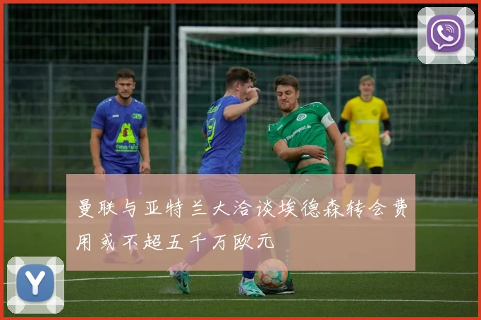 曼联与亚特兰大洽谈埃德森转会费用或不超五千万欧元