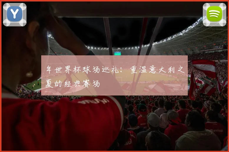 年世界杯球场巡礼：重温意大利之夏的经典赛场