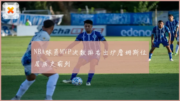 NBA球员MVP次数排名出炉詹姆斯位居历史前列
