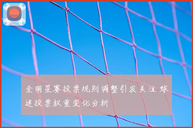 全明星赛投票规则调整引发关注 球迷投票权重变化分析