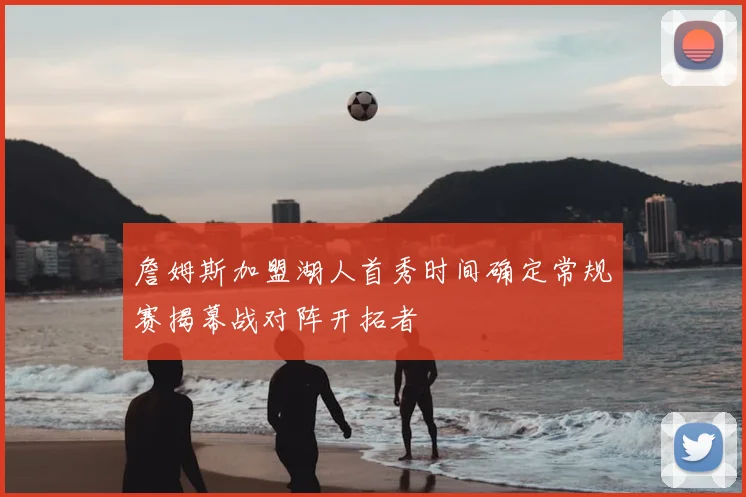 詹姆斯加盟湖人首秀时间确定常规赛揭幕战对阵开拓者