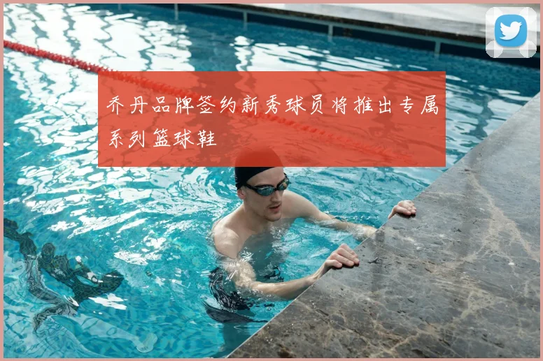 乔丹品牌签约新秀球员将推出专属系列篮球鞋
