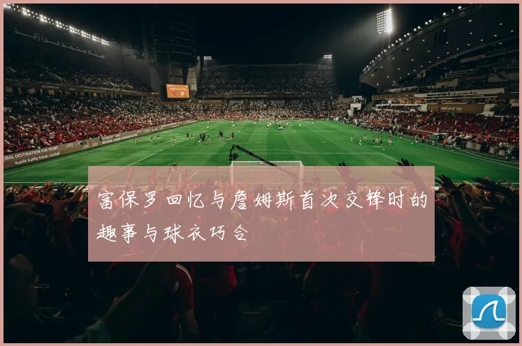 富保罗回忆与詹姆斯首次交锋时的趣事与球衣巧合