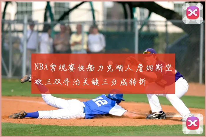 NBA常规赛快船力克湖人 詹姆斯空砍三双乔治关键三分成转折